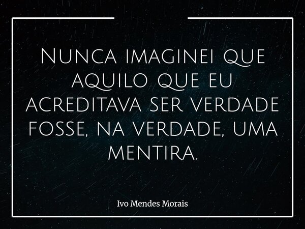 Nunca imaginei que aquilo que eu acreditava ser verdade fosse, na verdade, uma mentira.... Frase de Ivo Mendes Morais.