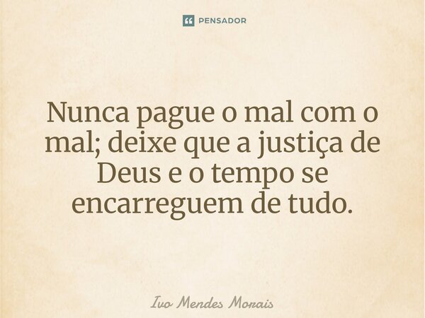 ⁠Nunca pague o mal com o mal; deixe que a justiça de Deus e o tempo se encarreguem de tudo.... Frase de Ivo Mendes Morais.