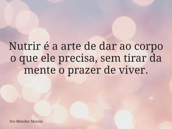 Nutrir é a arte de dar ao corpo o que ele precisa, sem tirar da mente o prazer de viver.... Frase de Ivo Mendes Morais.