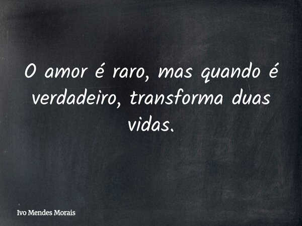 O amor é raro, mas quando é verdadeiro, transforma duas vidas.... Frase de Ivo Mendes Morais.
