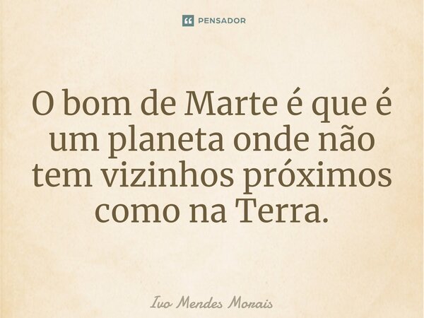 O bom de Marte é que é um planeta onde não tem vizinhos próximos como na Terra.... Frase de Ivo Mendes Morais.