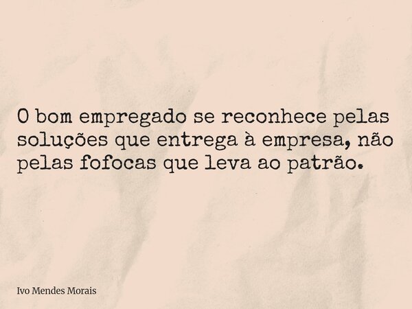 O bom empregado se reconhece pelas soluções que entrega à empresa, não pelas fofocas que leva ao patrão.... Frase de Ivo Mendes Morais.