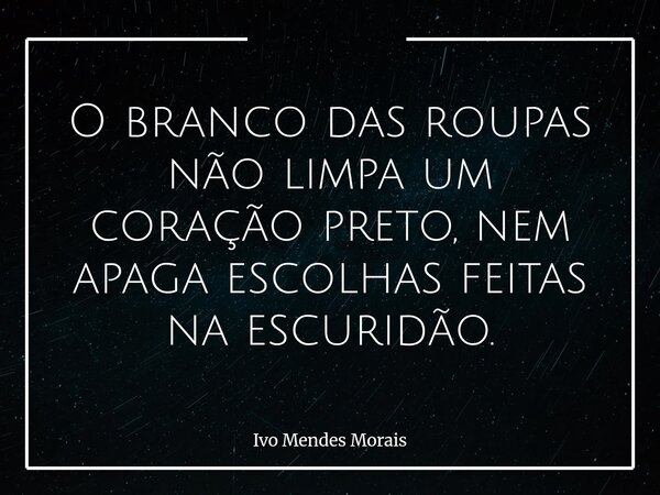 O branco das roupas não limpa um coração preto, nem apaga escolhas feitas na escuridão.... Frase de Ivo Mendes Morais.