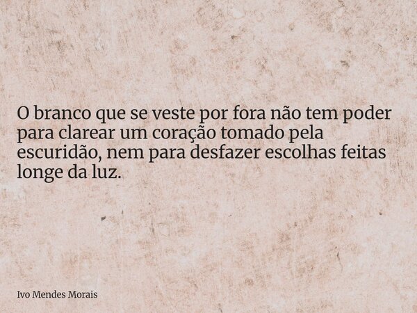 O branco que se veste por fora não tem poder para clarear um coração tomado pela escuridão, nem para desfazer escolhas feitas longe da luz.... Frase de Ivo Mendes Morais.
