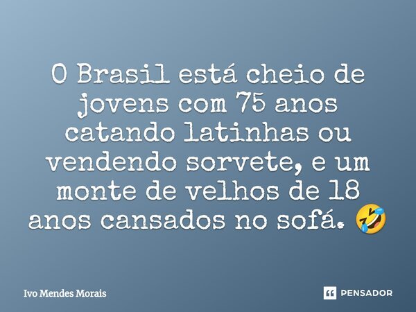 ⁠O Brasil está cheio de jovens com 75 anos catando latinhas ou vendendo sorvete, e um monte de velhos de 18 anos cansados no sofá. 🤣... Frase de Ivo Mendes Morais.