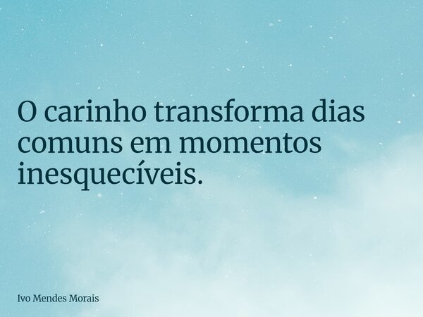 O carinho transforma dias comuns em momentos inesquecíveis.... Frase de Ivo Mendes Morais.