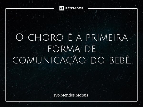 O choro é a primeira forma de comunicação do bebê.... Frase de Ivo Mendes Morais.