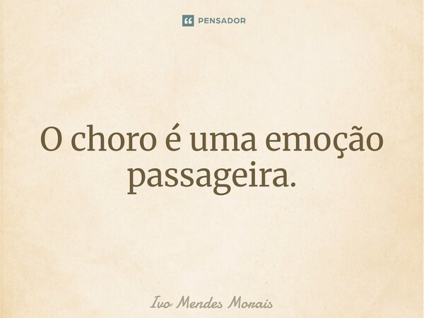 O choro é uma emoção passageira.... Frase de Ivo Mendes Morais.