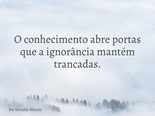 O conhecimento abre portas que a ignorância mantém trancadas.... Frase de Ivo Mendes Morais.