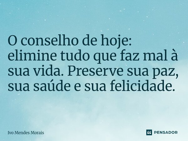 O conselho de hoje: elimine tudo que faz mal à sua vida. Preserve sua paz, sua saúde e sua felicidade.... Frase de Ivo Mendes Morais.