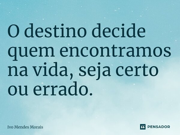 ⁠O destino decide quem encontramos na vida, seja certo ou errado.... Frase de Ivo Mendes Morais.