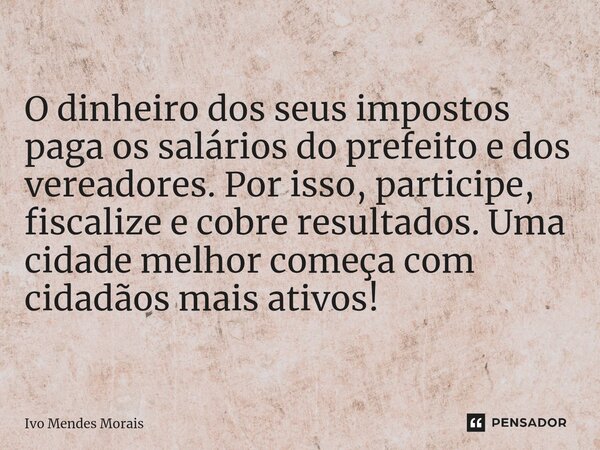 O dinheiro dos seus impostos paga os salários do prefeito e dos vereadores. Por isso, participe, fiscalize e cobre resultados. Uma cidade melhor começa com cida... Frase de Ivo Mendes Morais.