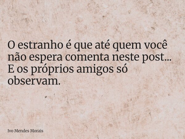 O estranho é que até quem você não espera comenta neste post... E os próprios amigos só observam.... Frase de Ivo Mendes Morais.