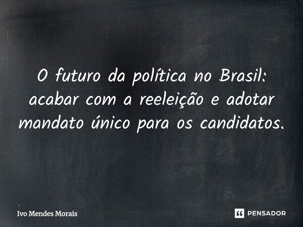 O futuro da política no Brasil: acabar com a reeleição e adotar mandato único para os candidatos.... Frase de Ivo Mendes Morais.