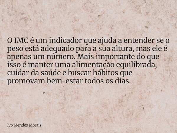 O IMC é um indicador que ajuda a entender se o peso está adequado para a sua altura, mas ele é apenas um número. Mais importante do que isso é manter uma alimen... Frase de Ivo Mendes Morais.