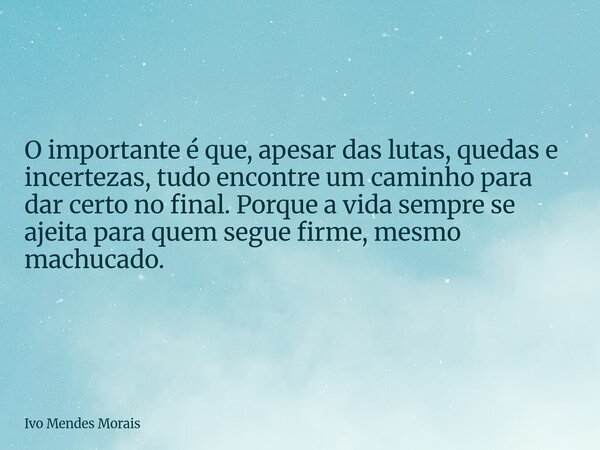 O importante é que, apesar das lutas, quedas e incertezas, tudo encontre um caminho para dar certo no final. Porque a vida sempre se ajeita para quem segue firm... Frase de Ivo Mendes Morais.