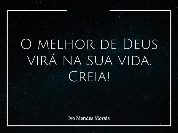 O melhor de Deus virá na sua vida. Creia!... Frase de Ivo Mendes Morais.