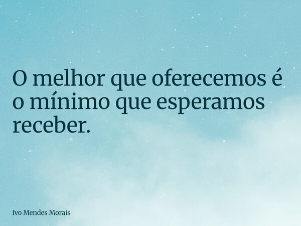 O melhor que oferecemos é o mínimo que esperamos receber.... Frase de Ivo Mendes Morais.