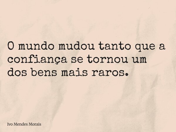O mundo mudou tanto que a confiança se tornou um dos bens mais raros.... Frase de Ivo Mendes Morais.