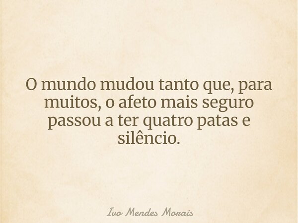 O mundo mudou tanto que, para muitos, o afeto mais seguro passou a ter quatro patas e silêncio.... Frase de Ivo Mendes Morais.