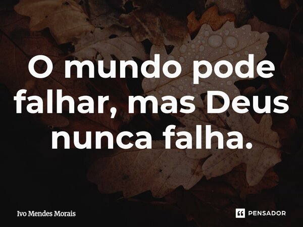 O mundo pode falhar, mas Deus nunca falha.... Frase de Ivo Mendes Morais.