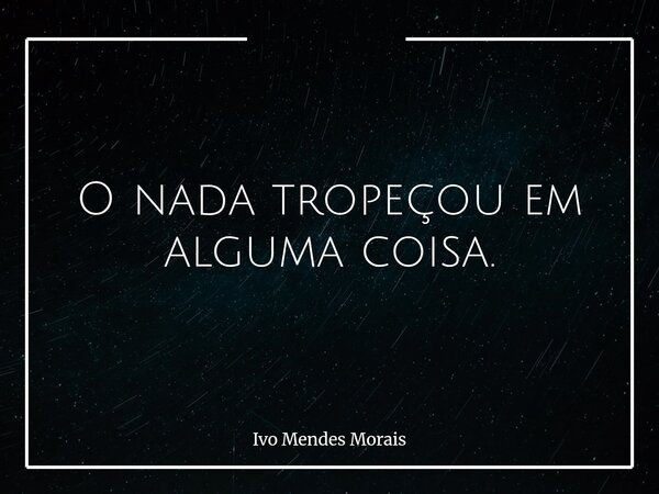 O nada tropeçou em alguma coisa.... Frase de Ivo Mendes Morais.