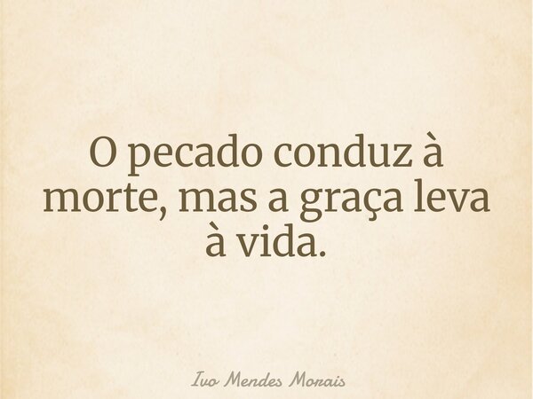 O pecado conduz à morte, mas a graça leva à vida.... Frase de Ivo Mendes Morais.