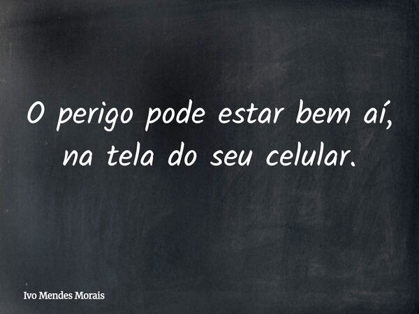 O perigo pode estar bem aí, na tela do seu celular.... Frase de Ivo Mendes Morais.