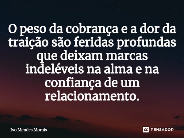 O peso da cobrança e a dor da traição são feridas profundas que deixam marcas indeléveis na alma e na confiança de um relacionamento.... Frase de Ivo Mendes Morais.