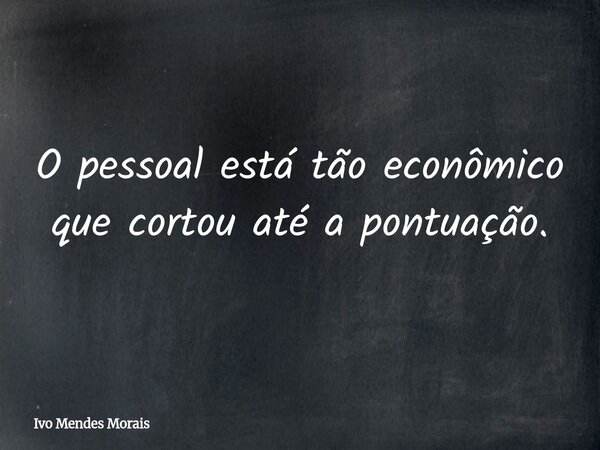 O pessoal está tão econômico que cortou até a pontuação.... Frase de Ivo Mendes Morais.