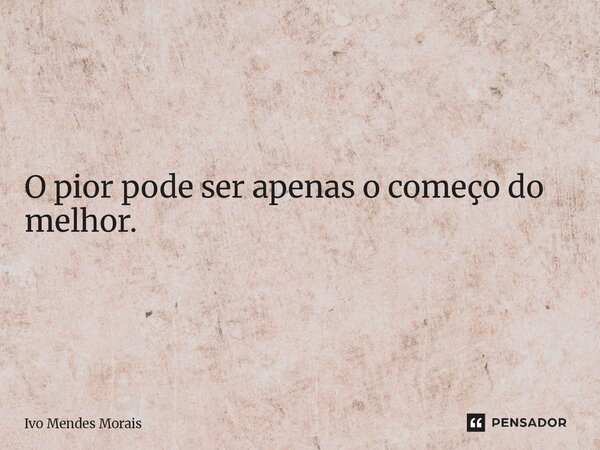 O pior pode ser apenas o começo do melhor.... Frase de Ivo Mendes Morais.