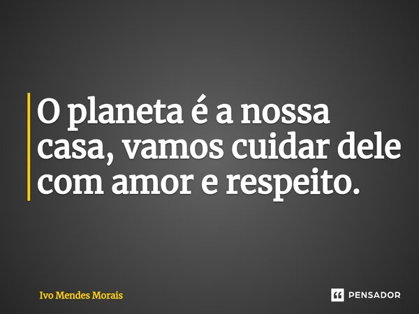 ⁠O planeta é a nossa casa, vamos cuidar dele com amor e respeito.... Frase de Ivo Mendes Morais.