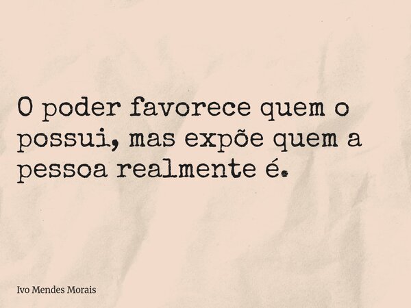 O poder favorece quem o possui, mas expõe quem a pessoa realmente é.... Frase de Ivo Mendes Morais.