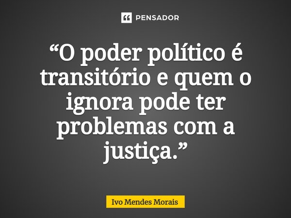⁠“O poder político é transitório e quem o ignora pode ter problemas com a justiça.”... Frase de Ivo Mendes Morais.