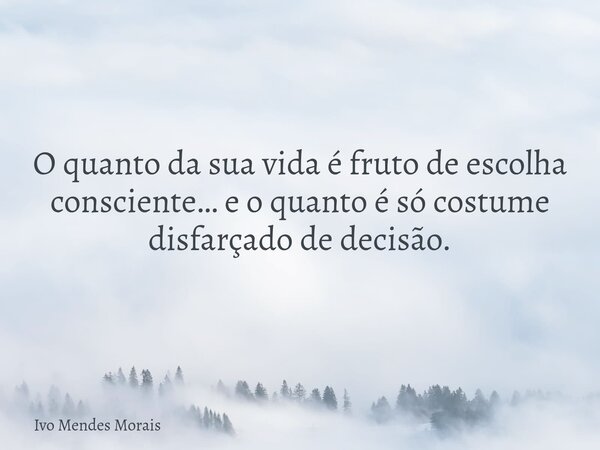 O quanto da sua vida é fruto de escolha consciente… e o quanto é só costume disfarçado de decisão.... Frase de Ivo Mendes Morais.