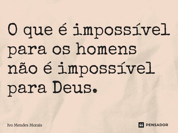 ⁠O que é impossível para os homens não é impossível para Deus.... Frase de Ivo Mendes Morais.