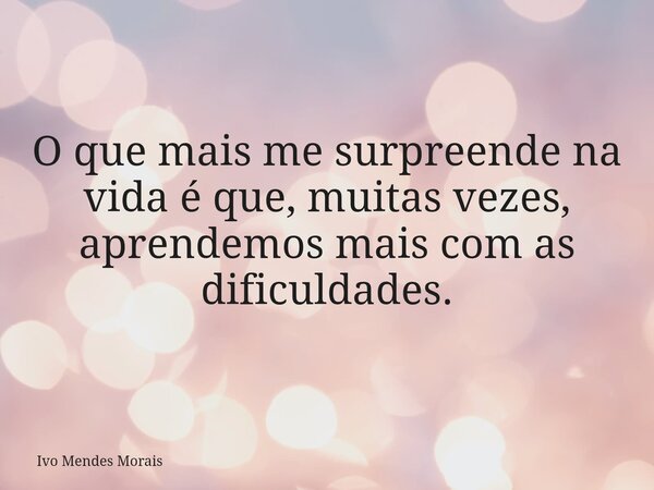 O que mais me surpreende na vida é que, muitas vezes, aprendemos mais com as dificuldades.... Frase de Ivo Mendes Morais.