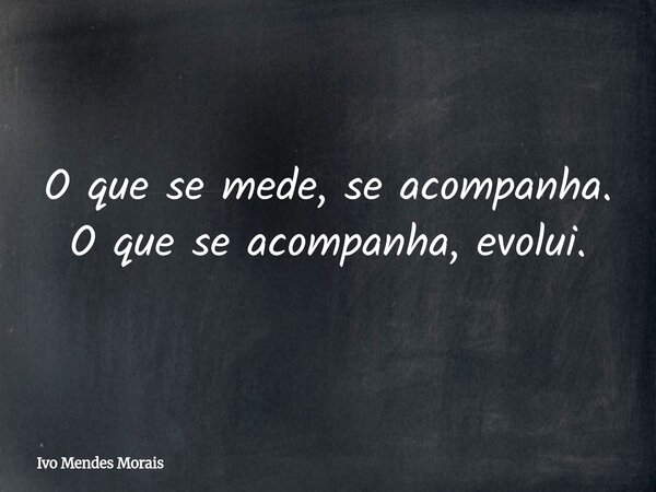 O que se mede, se acompanha. O que se acompanha, evolui.... Frase de Ivo Mendes Morais.