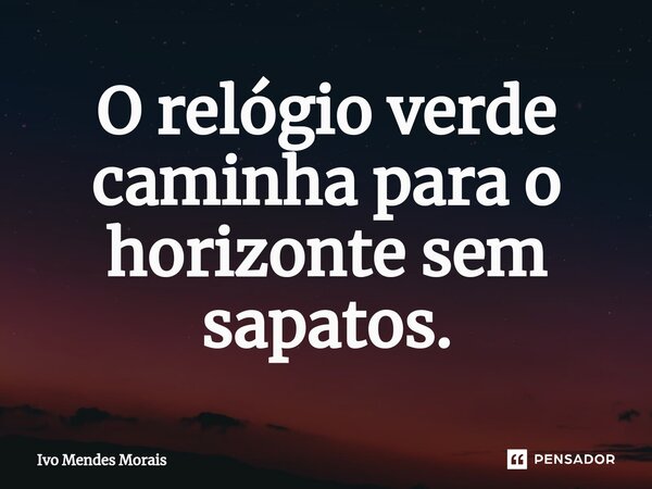 O relógio verde caminha para o horizonte sem sapatos.... Frase de Ivo Mendes Morais.