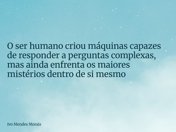 O ser humano criou máquinas capazes de responder a perguntas complexas, mas ainda enfrenta os maiores mistérios dentro de si mesmo... Frase de Ivo Mendes Morais.