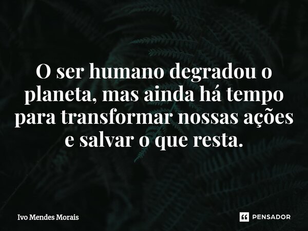 O ser humano degradou o planeta, mas ainda há tempo para transformar nossas ações e salvar o que resta.... Frase de Ivo Mendes Morais.