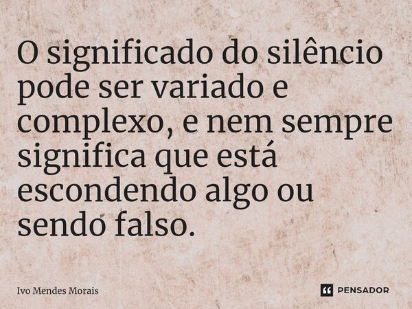 ⁠O significado do silêncio pode ser variado e complexo, e nem sempre significa que está escondendo algo ou sendo falso.... Frase de Ivo Mendes Morais.