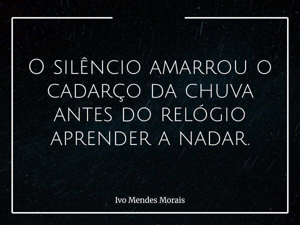 O silêncio amarrou o cadarço da chuva antes do relógio aprender a nadar.... Frase de Ivo Mendes Morais.