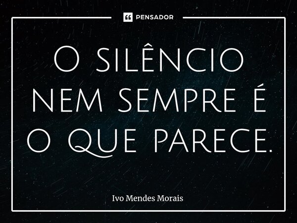 ⁠O silêncio nem sempre é o que parece.... Frase de Ivo Mendes Morais.