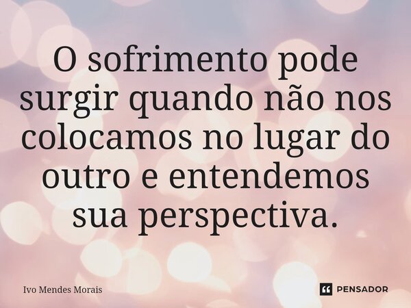 ⁠O sofrimento pode surgir quando não nos colocamos no lugar do outro e entendemos sua perspectiva.... Frase de Ivo Mendes Morais.