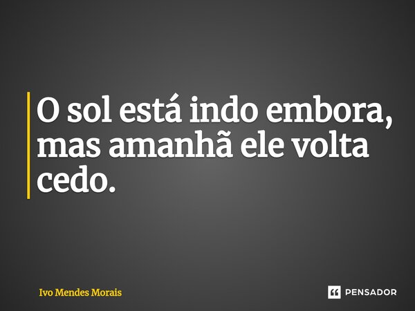 O sol está indo embora, mas amanhã ele volta cedo.... Frase de Ivo Mendes Morais.