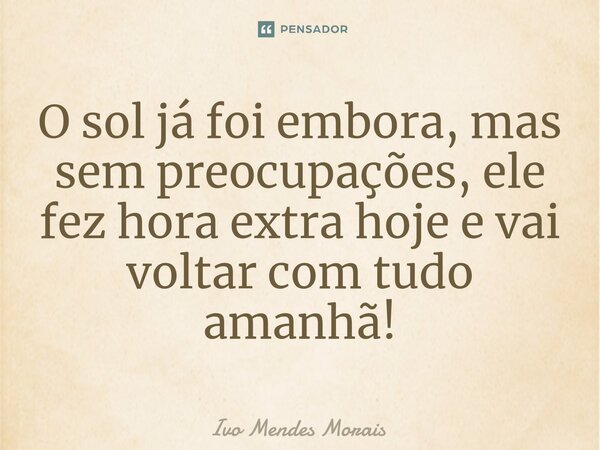 O sol já foi embora, mas sem preocupações, ele fez hora extra hoje e vai voltar com tudo amanhã!... Frase de Ivo Mendes Morais.