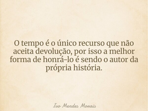 O tempo é o único recurso que não aceita devolução, por isso a melhor forma de honrá-lo é sendo o autor da própria história.... Frase de Ivo Mendes Morais.
