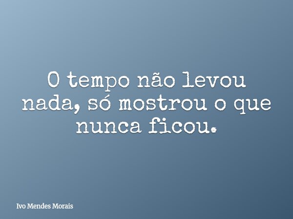 O tempo não levou nada, só mostrou o que nunca ficou.... Frase de Ivo Mendes Morais.