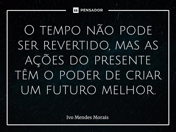 O tempo não pode ser revertido, mas as ações do presente têm o poder de criar um futuro melhor.... Frase de Ivo Mendes Morais.